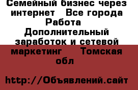 Семейный бизнес через интернет - Все города Работа » Дополнительный заработок и сетевой маркетинг   . Томская обл.